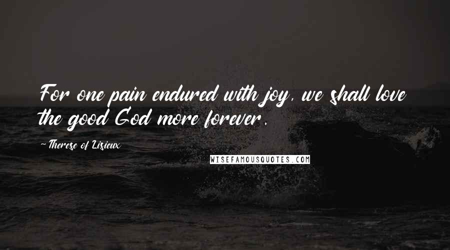 Therese Of Lisieux Quotes: For one pain endured with joy, we shall love the good God more forever.