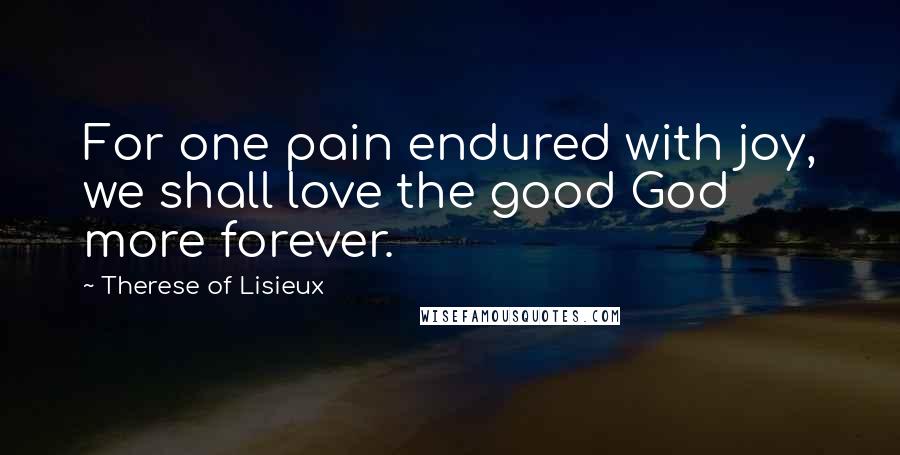 Therese Of Lisieux Quotes: For one pain endured with joy, we shall love the good God more forever.