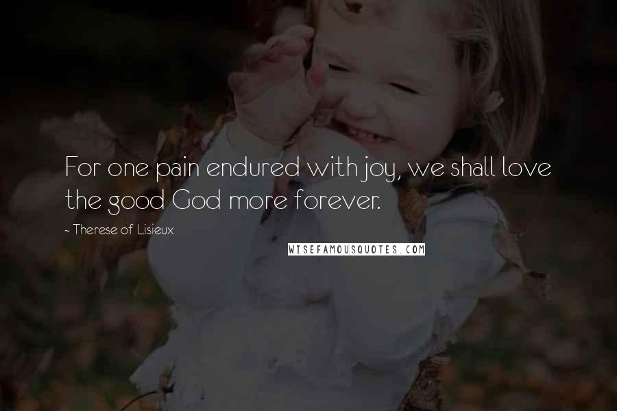 Therese Of Lisieux Quotes: For one pain endured with joy, we shall love the good God more forever.