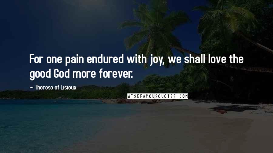 Therese Of Lisieux Quotes: For one pain endured with joy, we shall love the good God more forever.