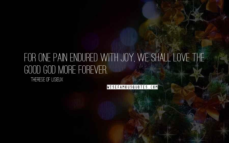 Therese Of Lisieux Quotes: For one pain endured with joy, we shall love the good God more forever.