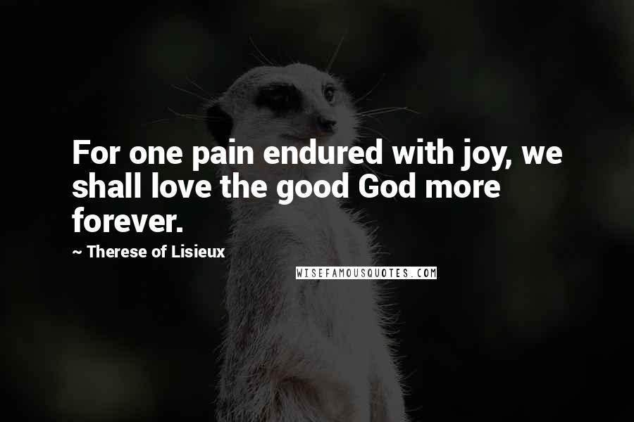 Therese Of Lisieux Quotes: For one pain endured with joy, we shall love the good God more forever.