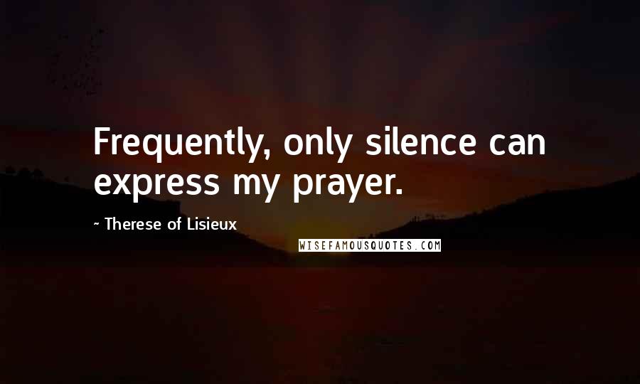 Therese Of Lisieux Quotes: Frequently, only silence can express my prayer.