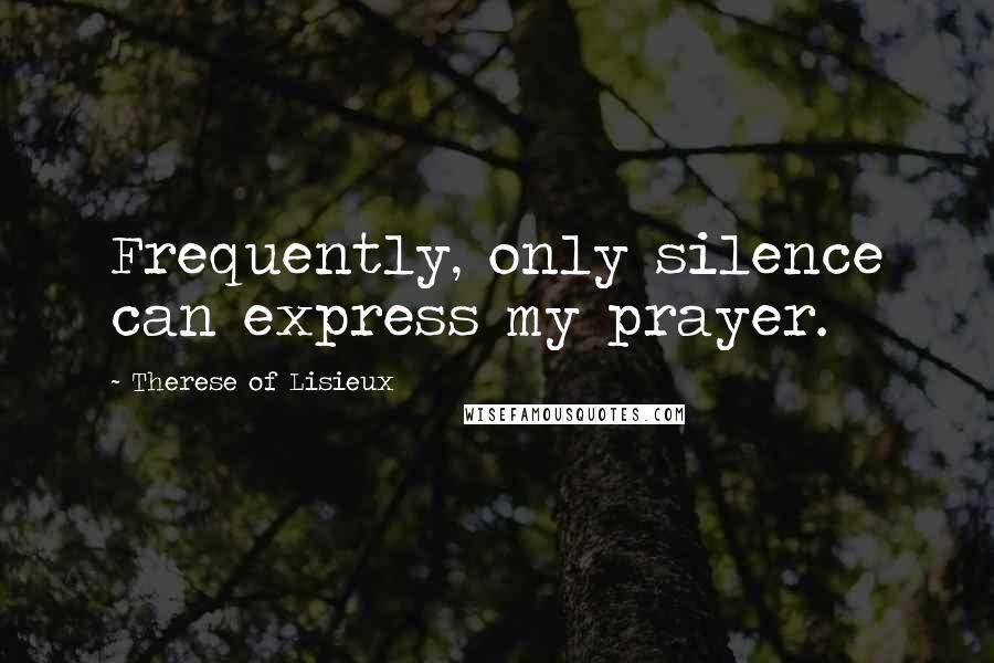 Therese Of Lisieux Quotes: Frequently, only silence can express my prayer.