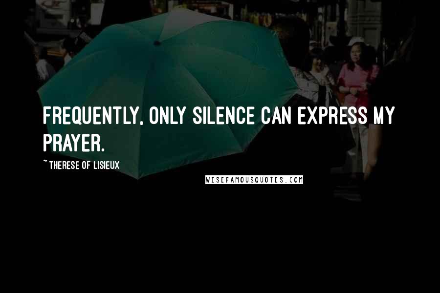 Therese Of Lisieux Quotes: Frequently, only silence can express my prayer.