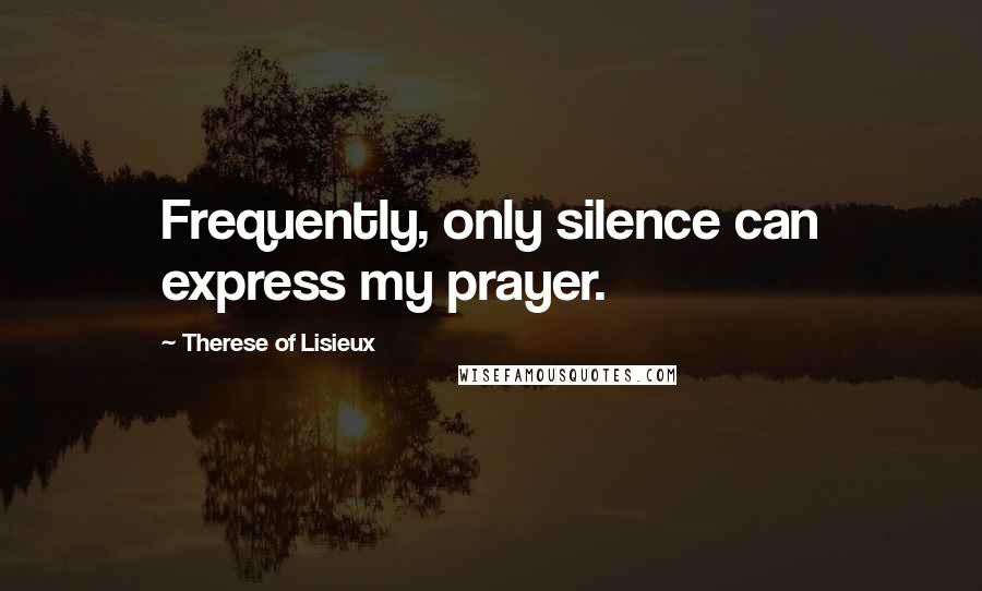 Therese Of Lisieux Quotes: Frequently, only silence can express my prayer.