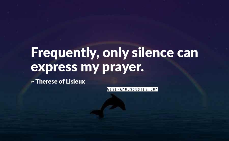 Therese Of Lisieux Quotes: Frequently, only silence can express my prayer.