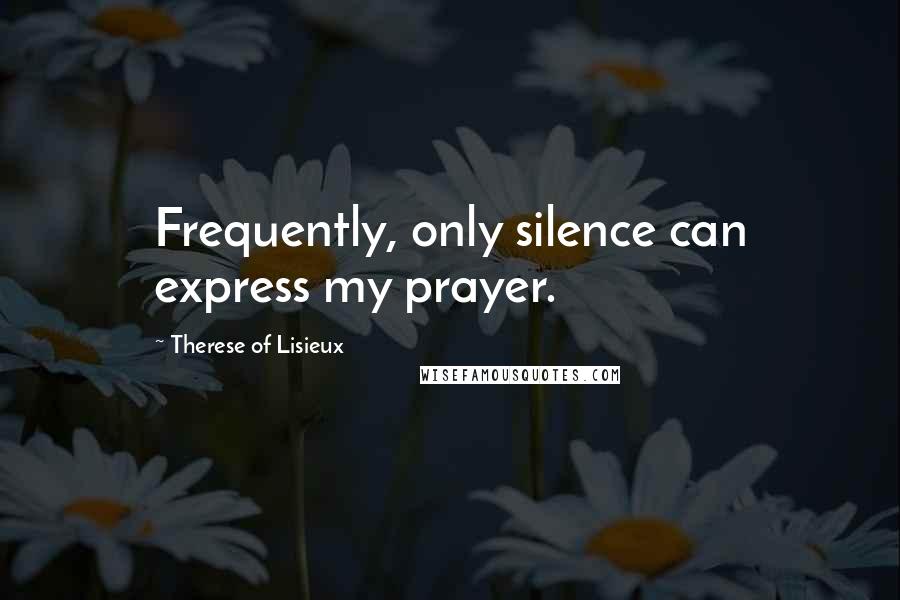 Therese Of Lisieux Quotes: Frequently, only silence can express my prayer.