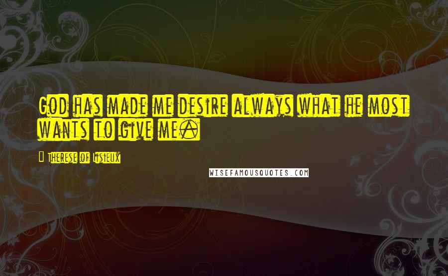 Therese Of Lisieux Quotes: God has made me desire always what he most wants to give me.