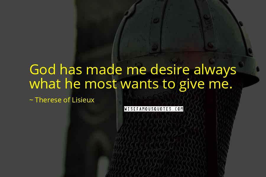 Therese Of Lisieux Quotes: God has made me desire always what he most wants to give me.