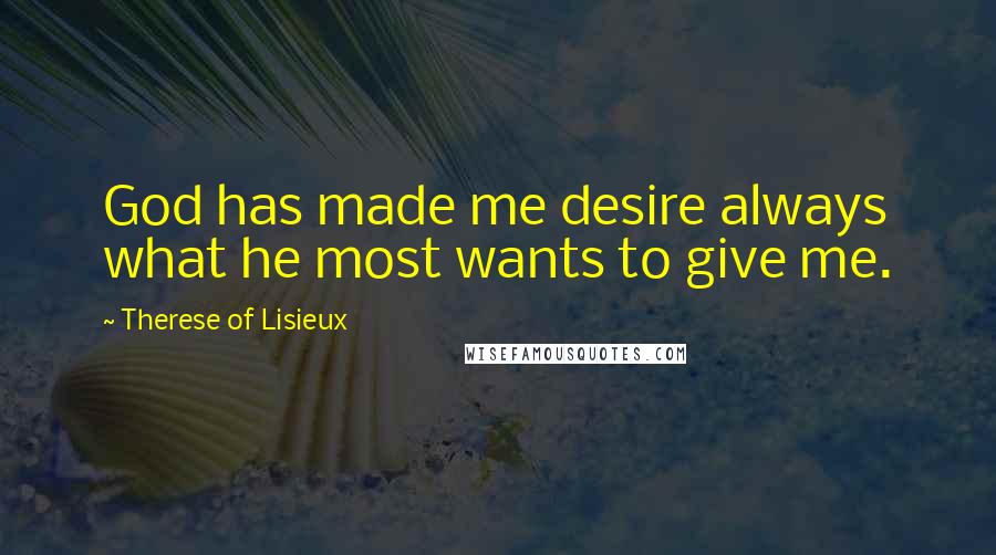 Therese Of Lisieux Quotes: God has made me desire always what he most wants to give me.