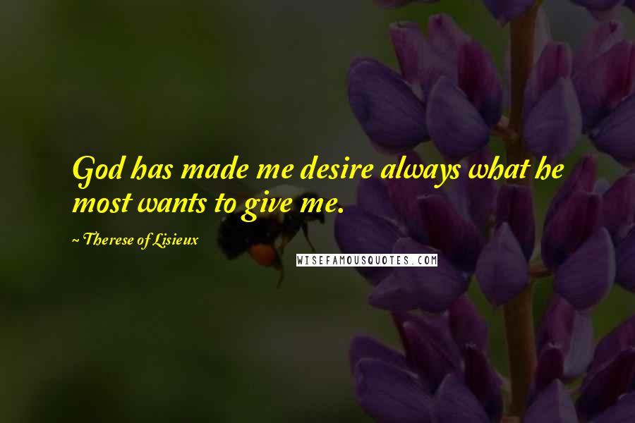 Therese Of Lisieux Quotes: God has made me desire always what he most wants to give me.