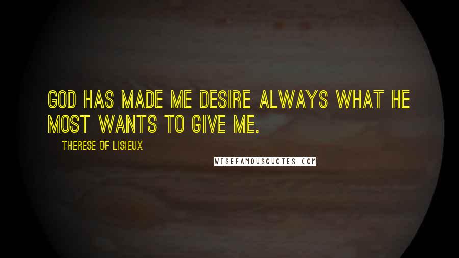 Therese Of Lisieux Quotes: God has made me desire always what he most wants to give me.