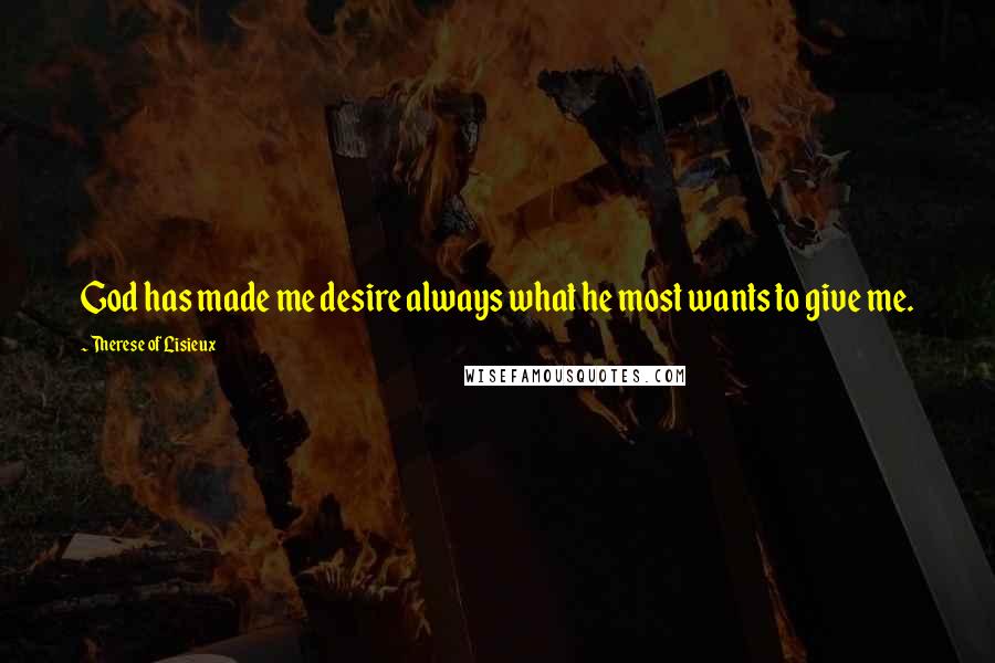 Therese Of Lisieux Quotes: God has made me desire always what he most wants to give me.