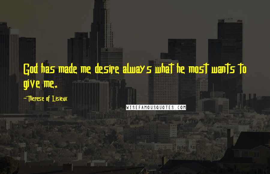 Therese Of Lisieux Quotes: God has made me desire always what he most wants to give me.