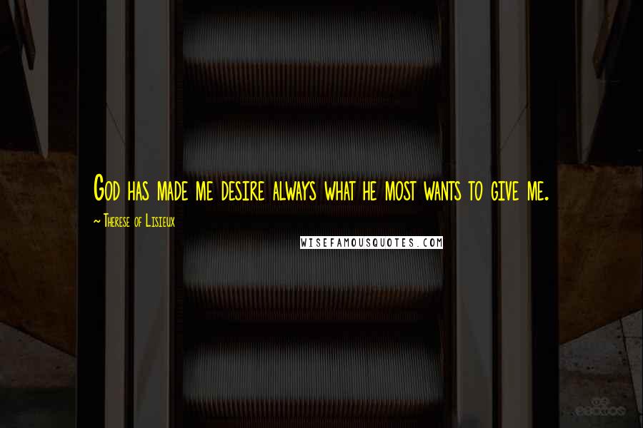 Therese Of Lisieux Quotes: God has made me desire always what he most wants to give me.