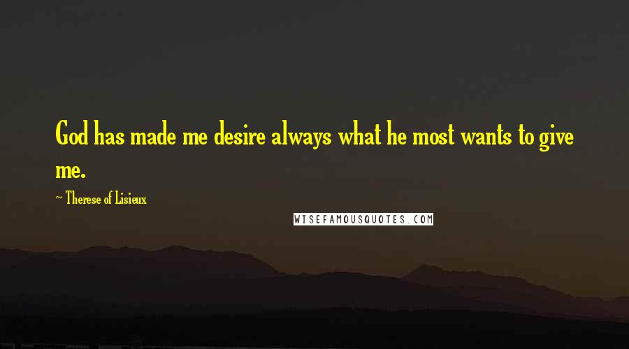 Therese Of Lisieux Quotes: God has made me desire always what he most wants to give me.