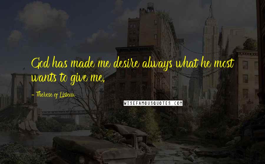 Therese Of Lisieux Quotes: God has made me desire always what he most wants to give me.