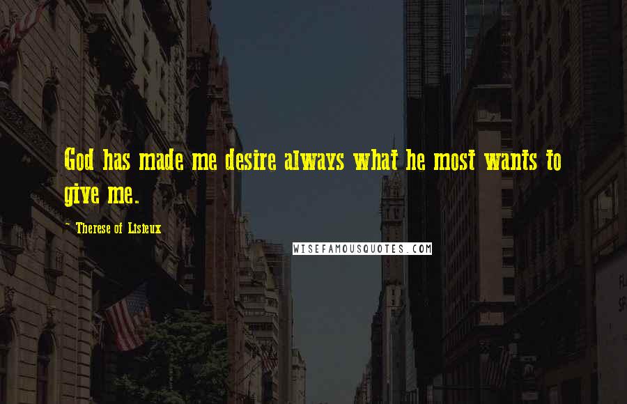 Therese Of Lisieux Quotes: God has made me desire always what he most wants to give me.