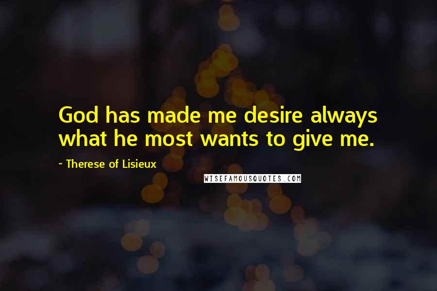 Therese Of Lisieux Quotes: God has made me desire always what he most wants to give me.