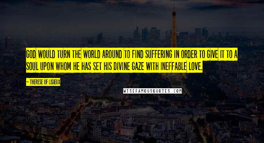 Therese Of Lisieux Quotes: God would turn the world around to find suffering in order to give it to a soul upon whom He has set His Divine gaze with ineffable love.