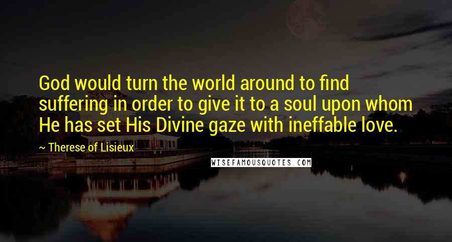 Therese Of Lisieux Quotes: God would turn the world around to find suffering in order to give it to a soul upon whom He has set His Divine gaze with ineffable love.