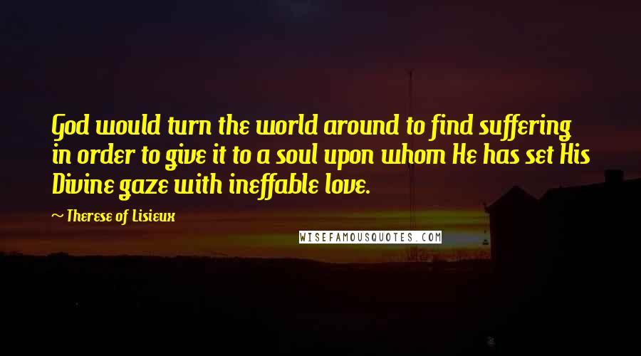 Therese Of Lisieux Quotes: God would turn the world around to find suffering in order to give it to a soul upon whom He has set His Divine gaze with ineffable love.