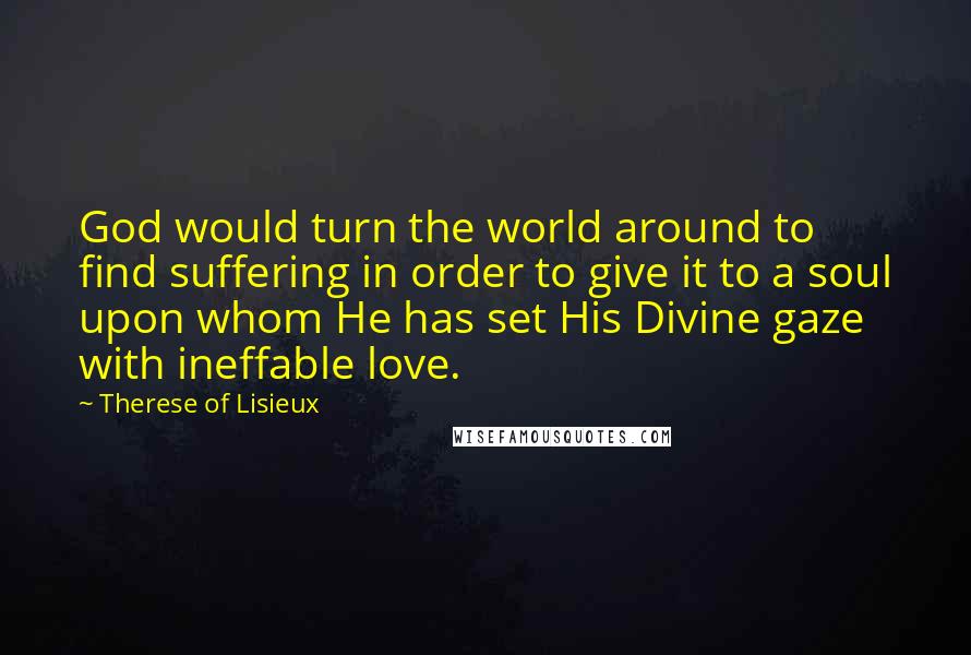 Therese Of Lisieux Quotes: God would turn the world around to find suffering in order to give it to a soul upon whom He has set His Divine gaze with ineffable love.