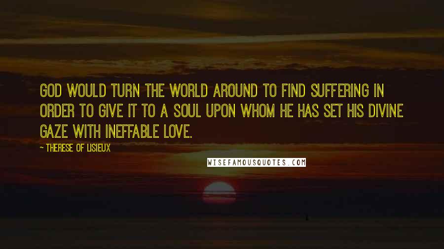 Therese Of Lisieux Quotes: God would turn the world around to find suffering in order to give it to a soul upon whom He has set His Divine gaze with ineffable love.