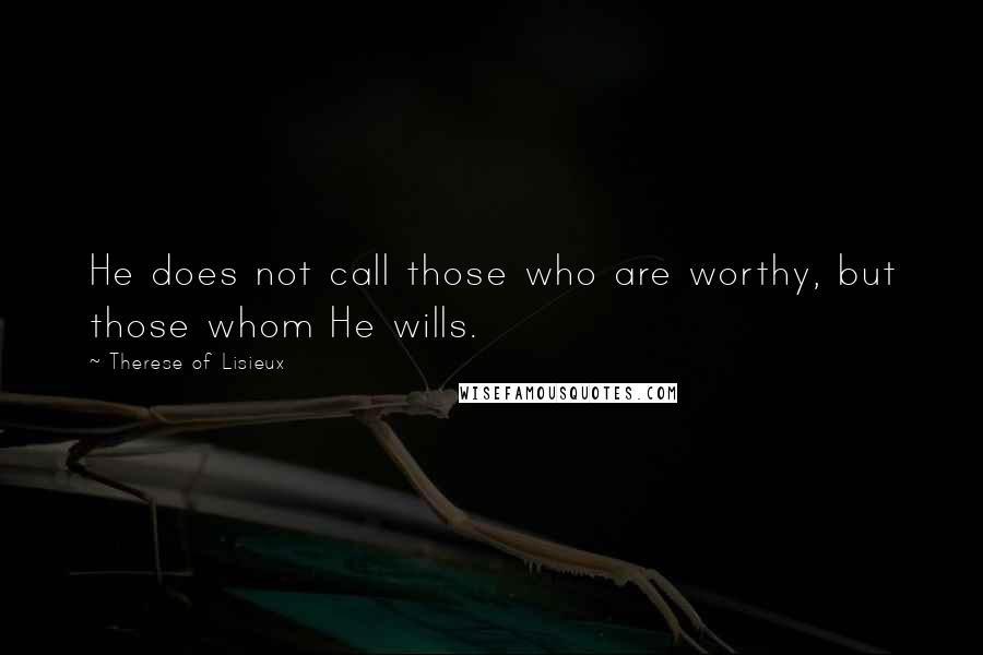 Therese Of Lisieux Quotes: He does not call those who are worthy, but those whom He wills.