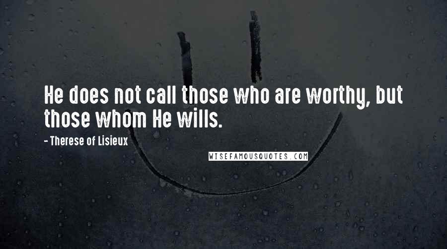 Therese Of Lisieux Quotes: He does not call those who are worthy, but those whom He wills.