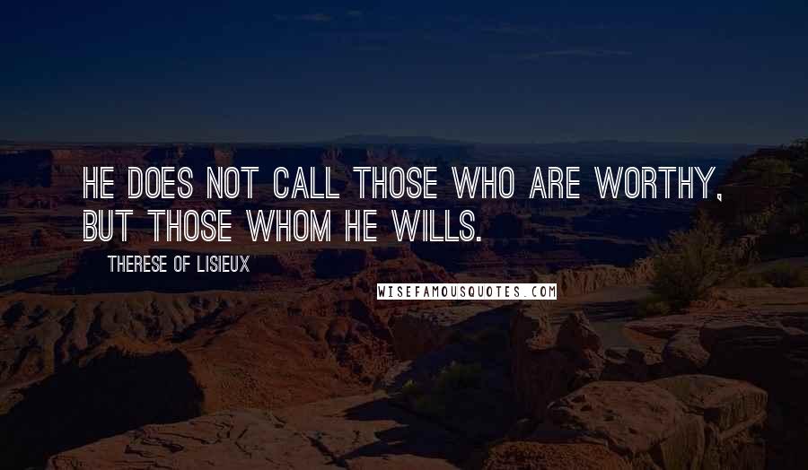 Therese Of Lisieux Quotes: He does not call those who are worthy, but those whom He wills.