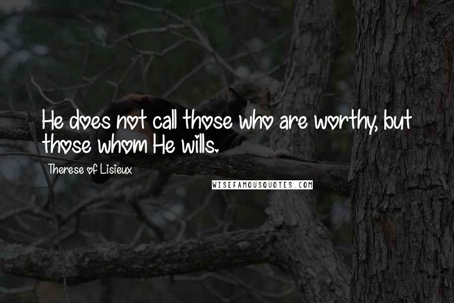 Therese Of Lisieux Quotes: He does not call those who are worthy, but those whom He wills.