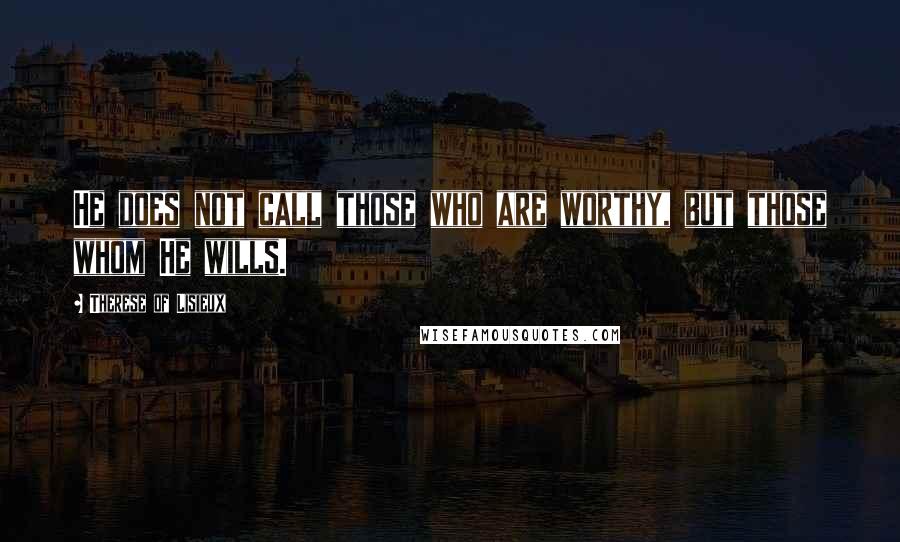 Therese Of Lisieux Quotes: He does not call those who are worthy, but those whom He wills.
