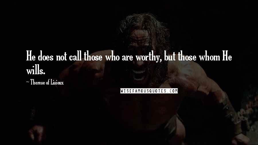 Therese Of Lisieux Quotes: He does not call those who are worthy, but those whom He wills.