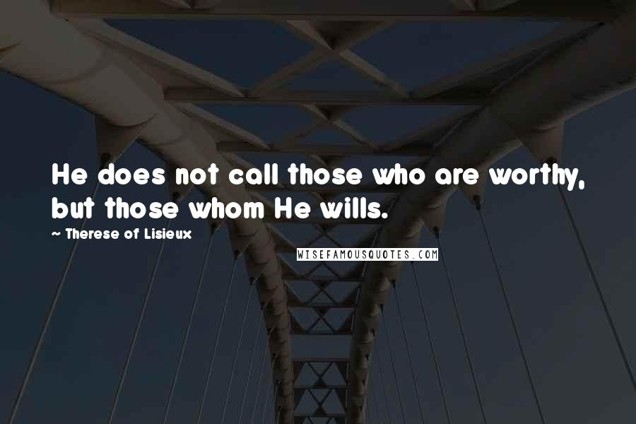 Therese Of Lisieux Quotes: He does not call those who are worthy, but those whom He wills.