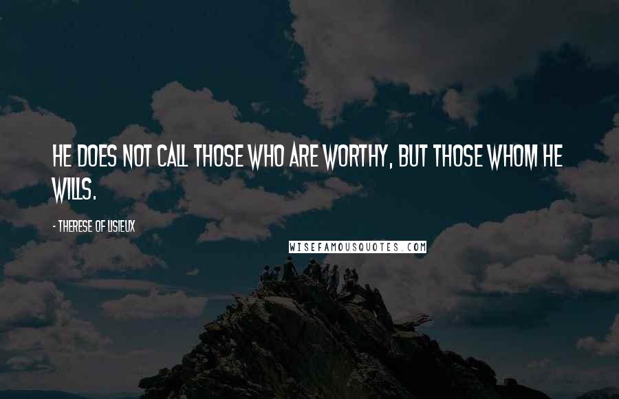Therese Of Lisieux Quotes: He does not call those who are worthy, but those whom He wills.
