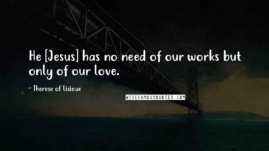 Therese Of Lisieux Quotes: He [Jesus] has no need of our works but only of our love.