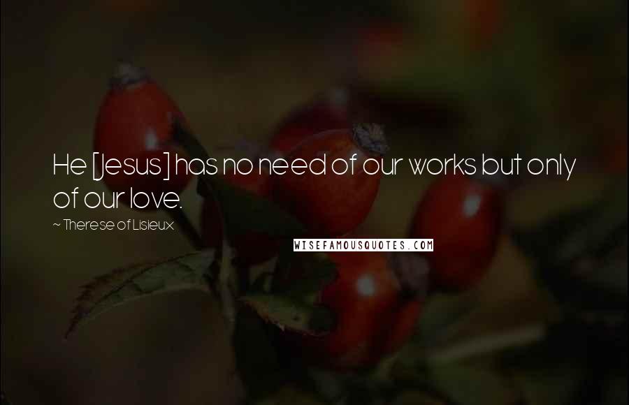Therese Of Lisieux Quotes: He [Jesus] has no need of our works but only of our love.