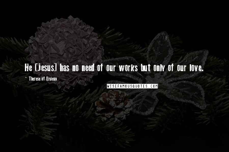 Therese Of Lisieux Quotes: He [Jesus] has no need of our works but only of our love.