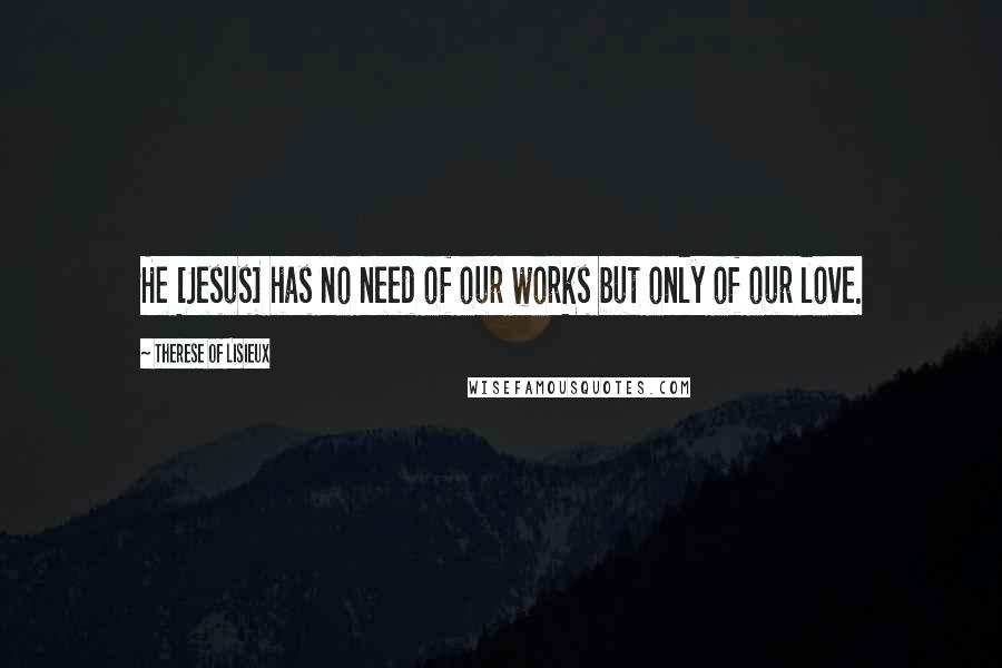 Therese Of Lisieux Quotes: He [Jesus] has no need of our works but only of our love.