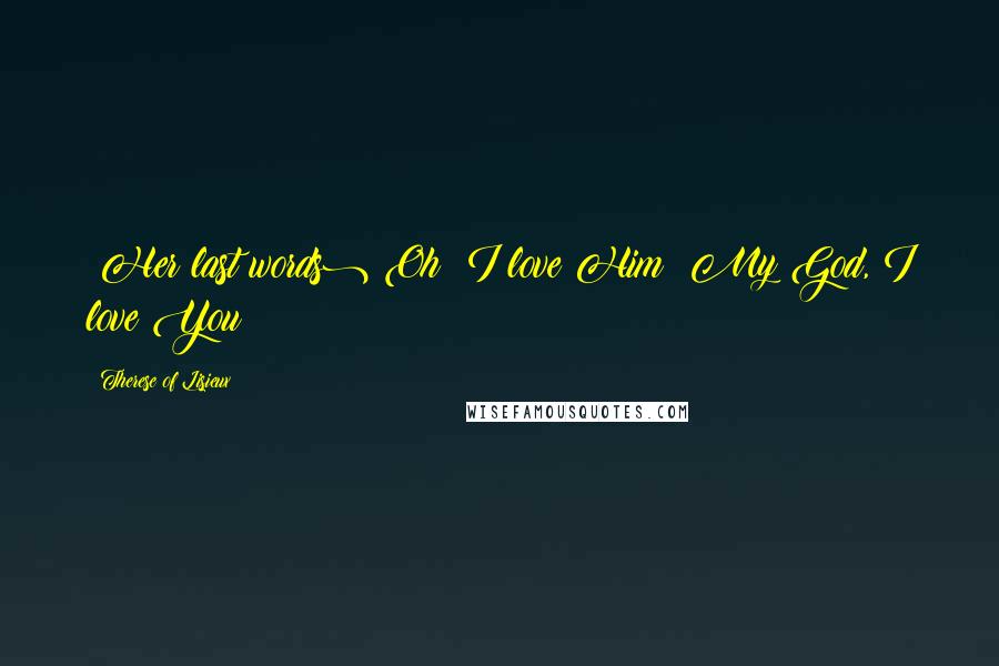 Therese Of Lisieux Quotes: (Her last words) Oh! I love Him! My God, I love You!
