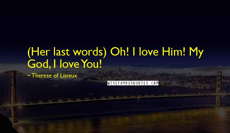 Therese Of Lisieux Quotes: (Her last words) Oh! I love Him! My God, I love You!