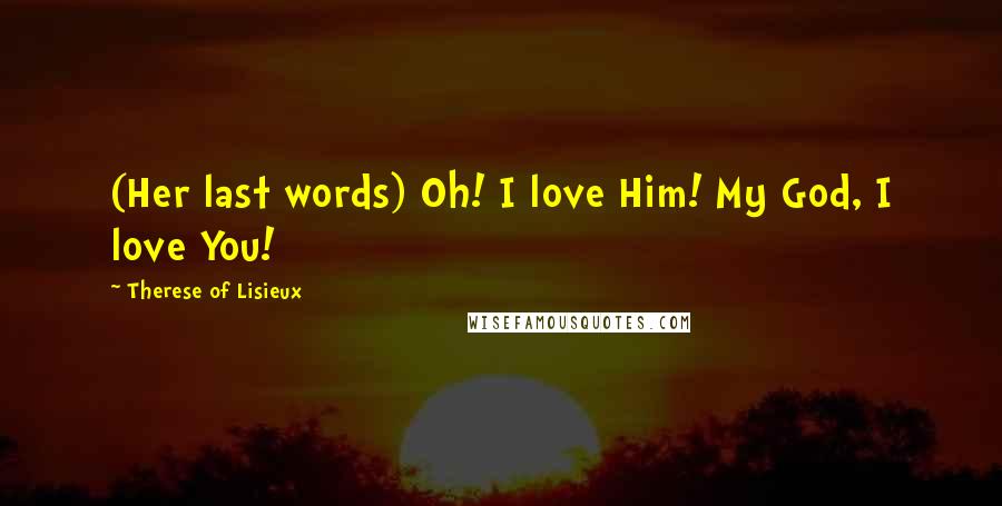 Therese Of Lisieux Quotes: (Her last words) Oh! I love Him! My God, I love You!