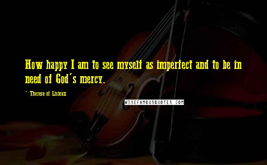 Therese Of Lisieux Quotes: How happy I am to see myself as imperfect and to be in need of God's mercy.