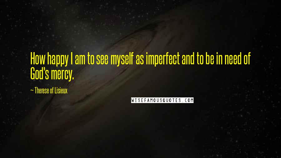 Therese Of Lisieux Quotes: How happy I am to see myself as imperfect and to be in need of God's mercy.