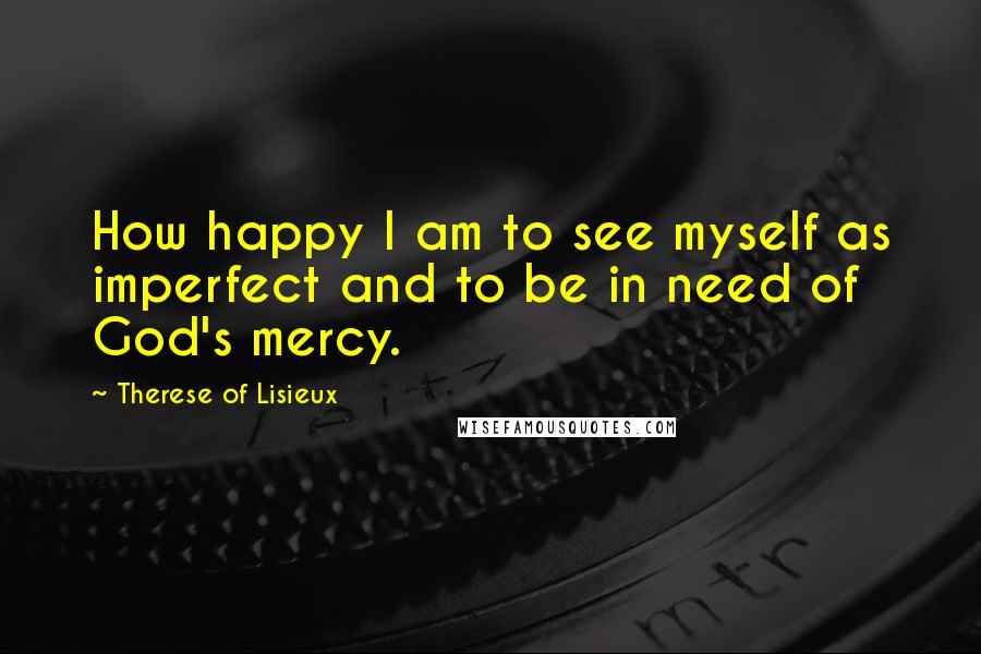 Therese Of Lisieux Quotes: How happy I am to see myself as imperfect and to be in need of God's mercy.