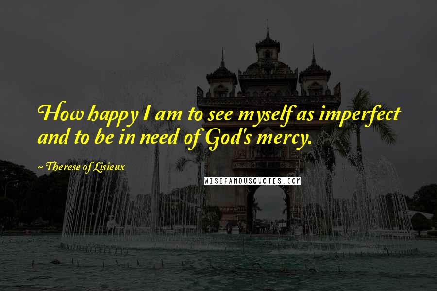 Therese Of Lisieux Quotes: How happy I am to see myself as imperfect and to be in need of God's mercy.