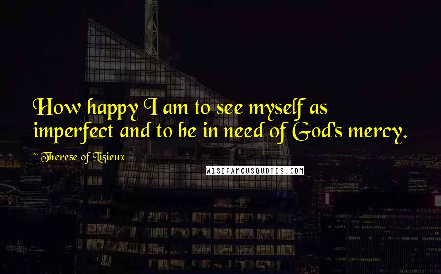 Therese Of Lisieux Quotes: How happy I am to see myself as imperfect and to be in need of God's mercy.