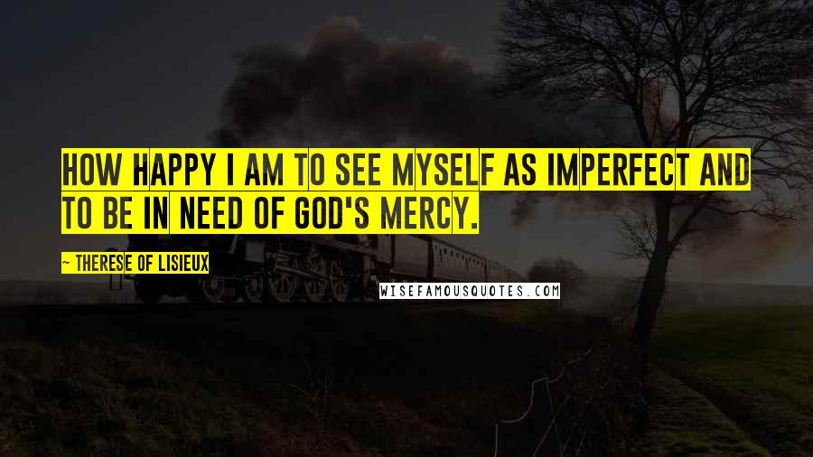 Therese Of Lisieux Quotes: How happy I am to see myself as imperfect and to be in need of God's mercy.